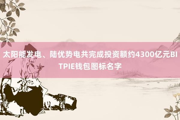 太阳能发电、陆优势电共完成投资额约4300亿元BITPIE钱包图标名字