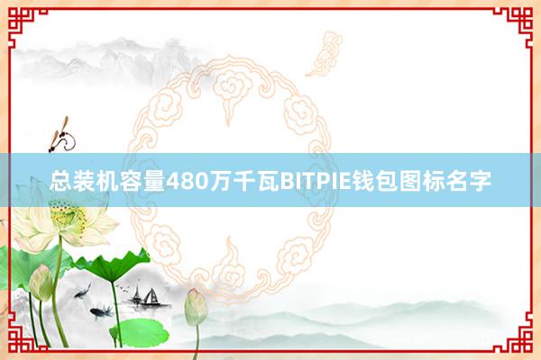 总装机容量480万千瓦BITPIE钱包图标名字