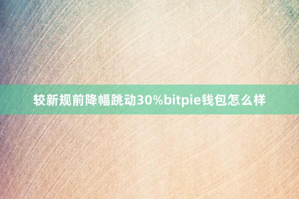 较新规前降幅跳动30%bitpie钱包怎么样