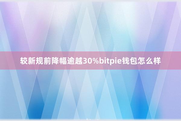 较新规前降幅逾越30%bitpie钱包怎么样