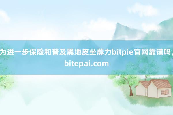 为进一步保险和普及黑地皮坐蓐力bitpie官网靠谱吗，bitepai.com