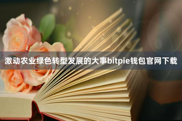 激动农业绿色转型发展的大事bitpie钱包官网下载