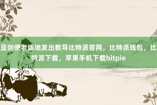 豆剑便老练地发出教导比特派官网，比特派钱包，比特派下载，苹果手机下载bitpie