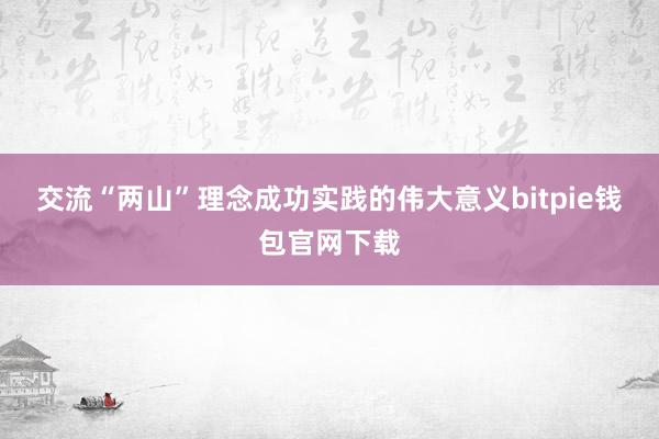 交流“两山”理念成功实践的伟大意义bitpie钱包官网下载