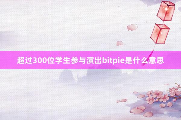 超过300位学生参与演出bitpie是什么意思