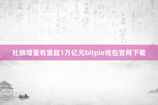 社融增量有望超1万亿元bitpie钱包官网下载