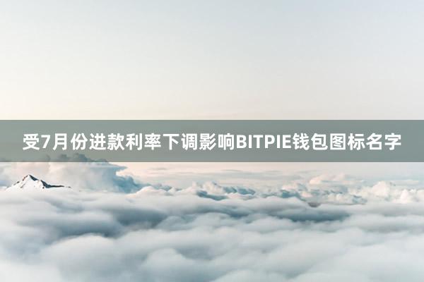 受7月份进款利率下调影响BITPIE钱包图标名字