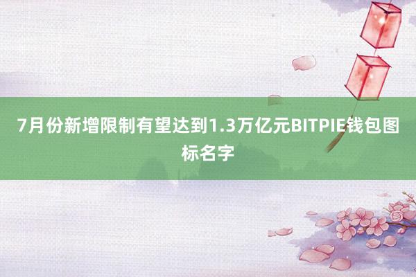 7月份新增限制有望达到1.3万亿元BITPIE钱包图标名字