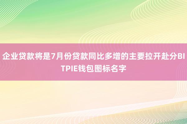 企业贷款将是7月份贷款同比多增的主要拉开赴分BITPIE钱包图标名字