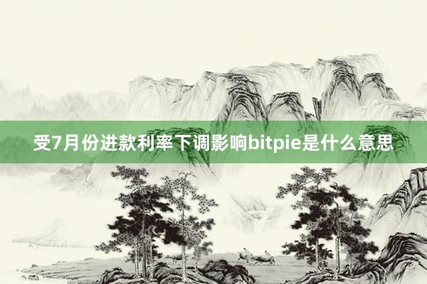 受7月份进款利率下调影响bitpie是什么意思