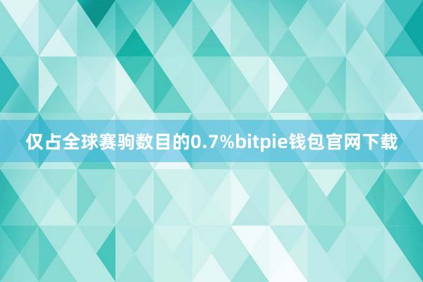 仅占全球赛驹数目的0.7%bitpie钱包官网下载