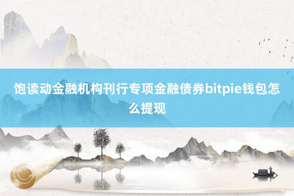 饱读动金融机构刊行专项金融债券bitpie钱包怎么提现