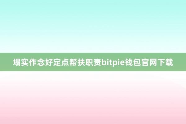 塌实作念好定点帮扶职责bitpie钱包官网下载