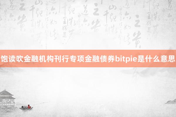 饱读吹金融机构刊行专项金融债券bitpie是什么意思