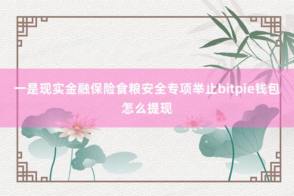 一是现实金融保险食粮安全专项举止bitpie钱包怎么提现