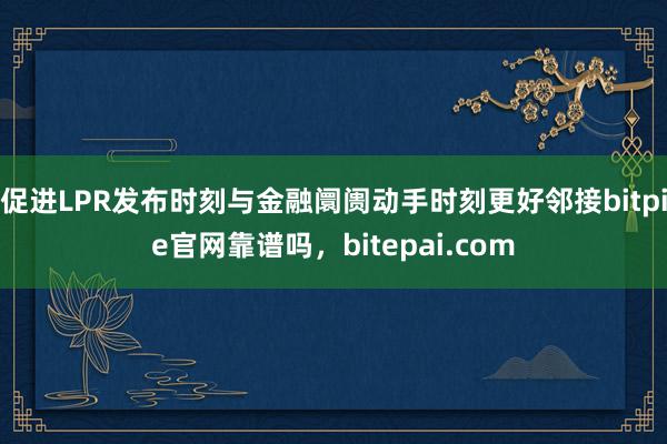 促进LPR发布时刻与金融阛阓动手时刻更好邻接bitpie官网靠谱吗，bitepai.com