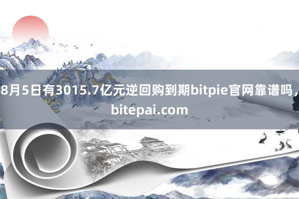 8月5日有3015.7亿元逆回购到期bitpie官网靠谱吗，bitepai.com