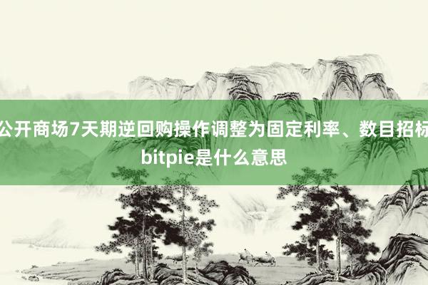 公开商场7天期逆回购操作调整为固定利率、数目招标bitpie是什么意思