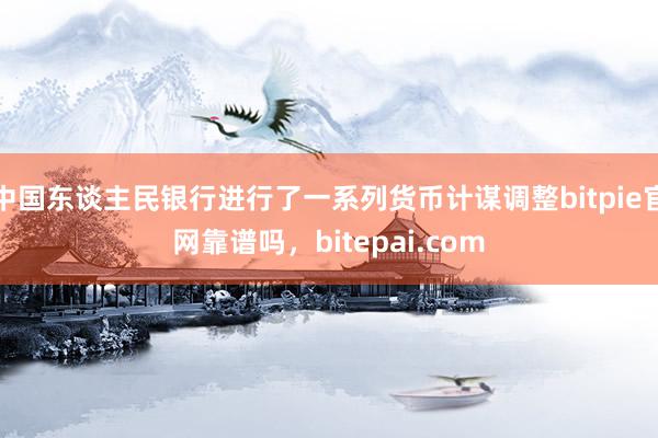 中国东谈主民银行进行了一系列货币计谋调整bitpie官网靠谱吗，bitepai.com