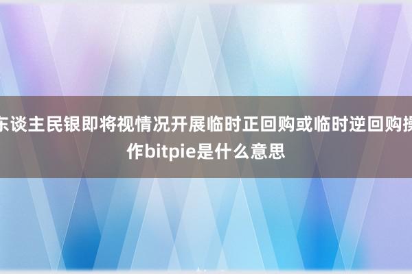 东谈主民银即将视情况开展临时正回购或临时逆回购操作bitpie是什么意思