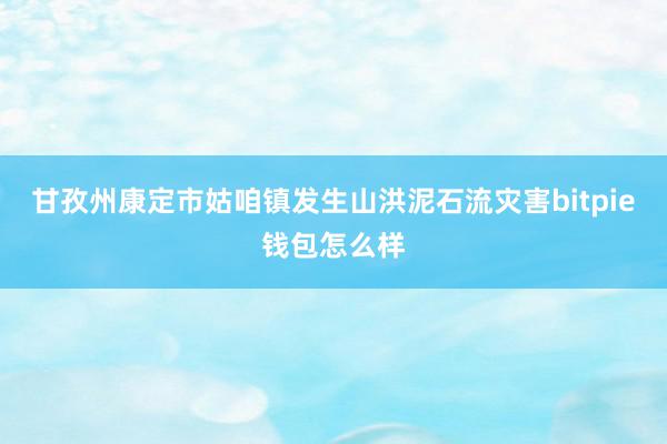 甘孜州康定市姑咱镇发生山洪泥石流灾害bitpie钱包怎么样