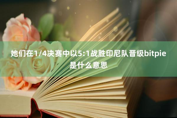 她们在1/4决赛中以5:1战胜印尼队晋级bitpie是什么意思