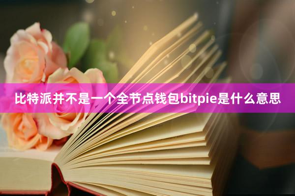 比特派并不是一个全节点钱包bitpie是什么意思