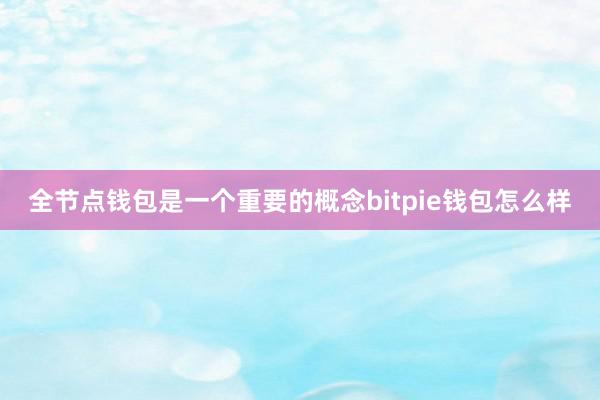 全节点钱包是一个重要的概念bitpie钱包怎么样