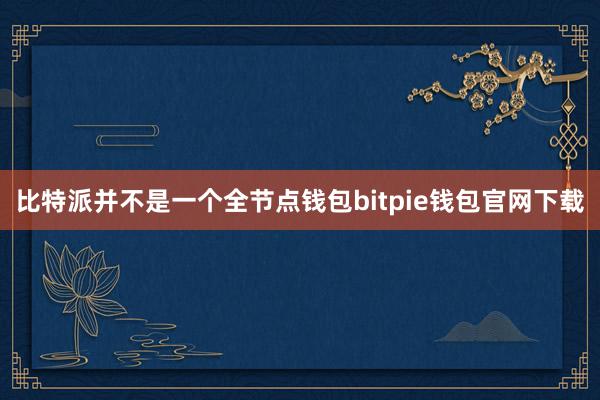 比特派并不是一个全节点钱包bitpie钱包官网下载