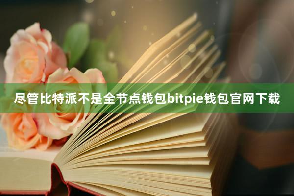 尽管比特派不是全节点钱包bitpie钱包官网下载