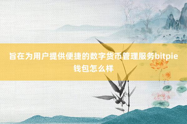 旨在为用户提供便捷的数字货币管理服务bitpie钱包怎么样