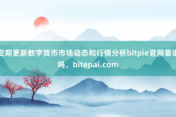 定期更新数字货币市场动态和行情分析bitpie官网靠谱吗，bitepai.com