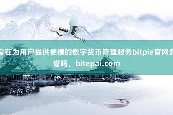 旨在为用户提供便捷的数字货币管理服务bitpie官网靠谱吗，bitepai.com