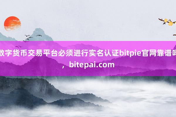 数字货币交易平台必须进行实名认证bitpie官网靠谱吗，bitepai.com