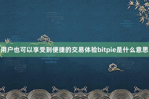 用户也可以享受到便捷的交易体验bitpie是什么意思