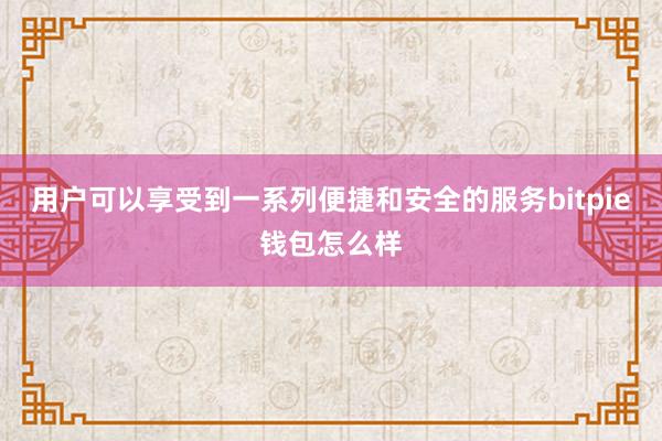 用户可以享受到一系列便捷和安全的服务bitpie钱包怎么样