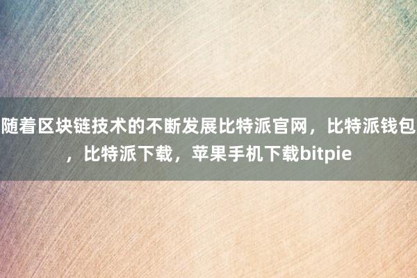 随着区块链技术的不断发展比特派官网，比特派钱包，比特派下载，苹果手机下载bitpie