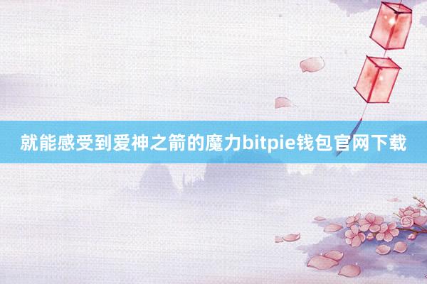 就能感受到爱神之箭的魔力bitpie钱包官网下载