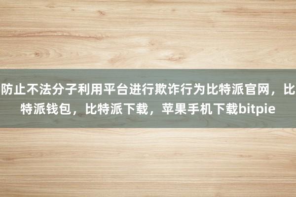 防止不法分子利用平台进行欺诈行为比特派官网，比特派钱包，比特派下载，苹果手机下载bitpie