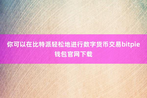 你可以在比特派轻松地进行数字货币交易bitpie钱包官网下载