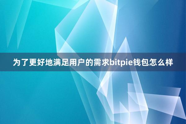 为了更好地满足用户的需求bitpie钱包怎么样