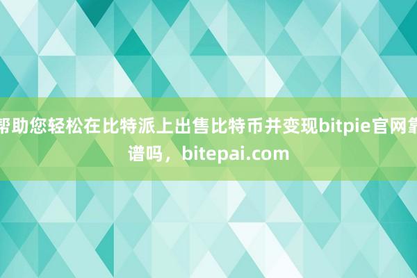 帮助您轻松在比特派上出售比特币并变现bitpie官网靠谱吗，bitepai.com