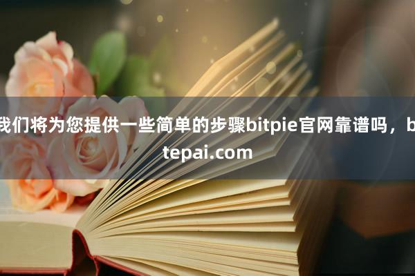 我们将为您提供一些简单的步骤bitpie官网靠谱吗，bitepai.com