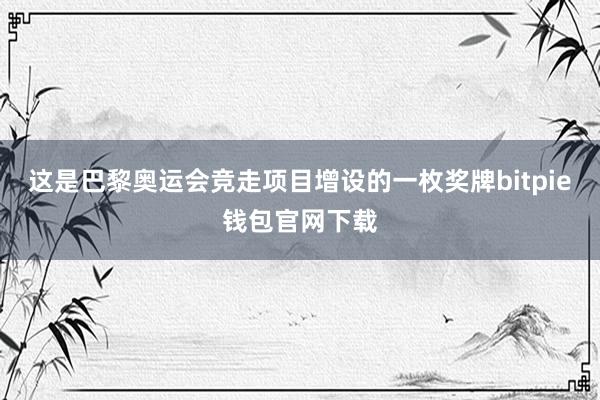 这是巴黎奥运会竞走项目增设的一枚奖牌bitpie钱包官网下载