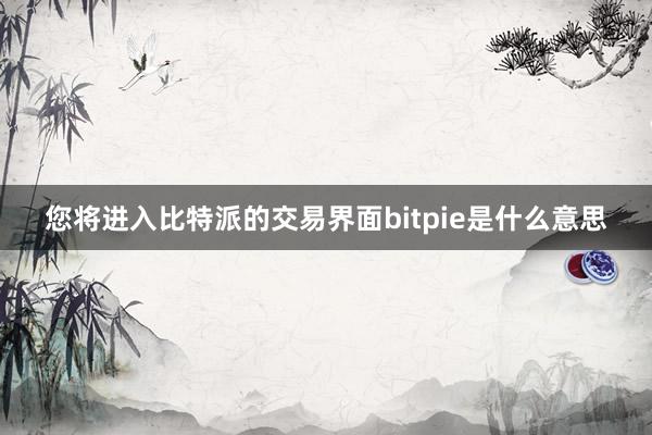 您将进入比特派的交易界面bitpie是什么意思