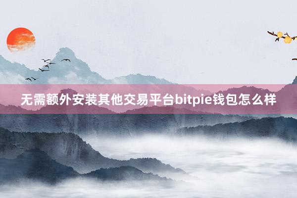 无需额外安装其他交易平台bitpie钱包怎么样