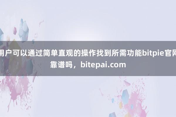 用户可以通过简单直观的操作找到所需功能bitpie官网靠谱吗，bitepai.com