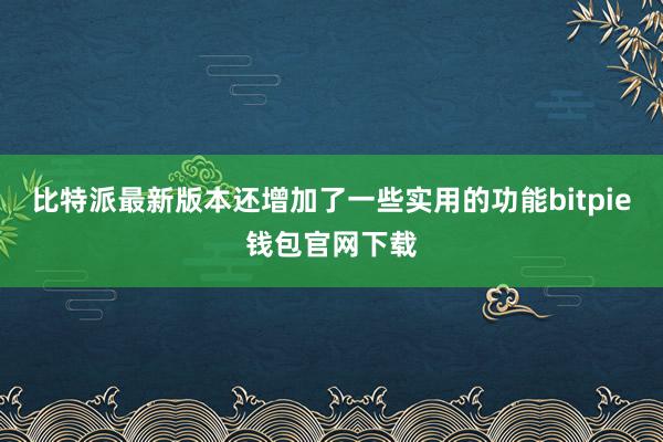 比特派最新版本还增加了一些实用的功能bitpie钱包官网下载