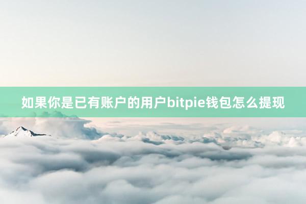 如果你是已有账户的用户bitpie钱包怎么提现