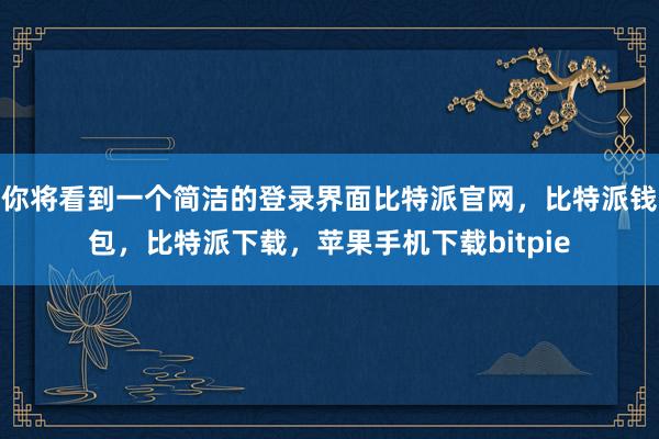 你将看到一个简洁的登录界面比特派官网，比特派钱包，比特派下载，苹果手机下载bitpie